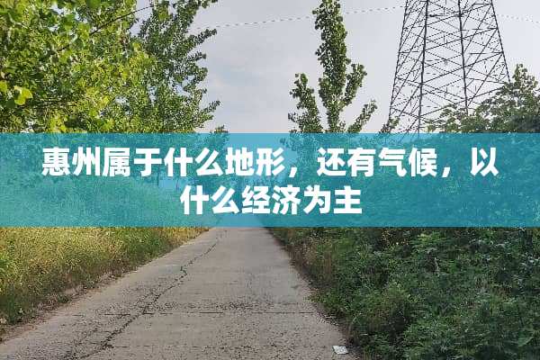 惠州属于什么地形，还有气候，以什么经济为主