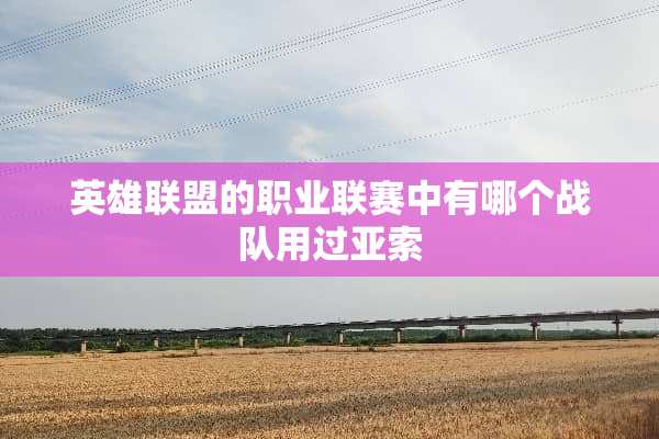 英雄联盟的职业联赛中有哪个战队用过亚索