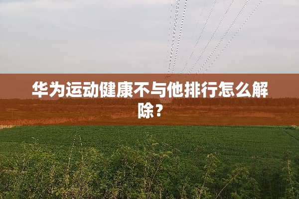 华为运动健康不与他排行怎么解除？