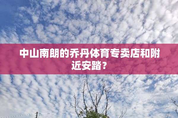 中山南朗的乔丹体育专卖店和附近安踏？
