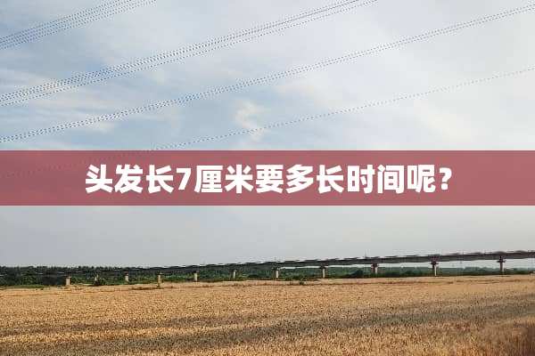 头发长7厘米要多长时间呢？