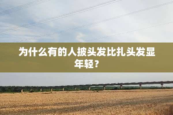 为什么有的人披头发比扎头发显年轻？