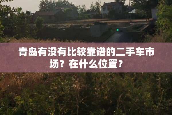 青岛有没有比较靠谱的二手车市场？在什么位置？