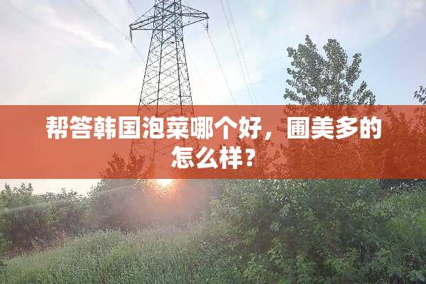 帮答韩国泡菜哪个好，圃美多的怎么样？