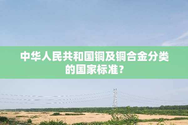 中华人民共和国铜及铜合金分类的国家标准？