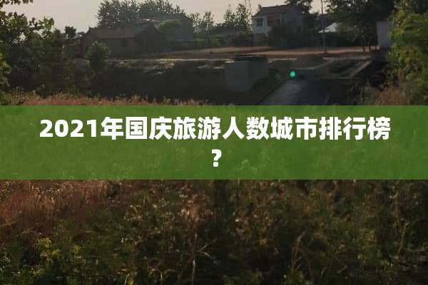2021年国庆旅游人数城市排行榜？