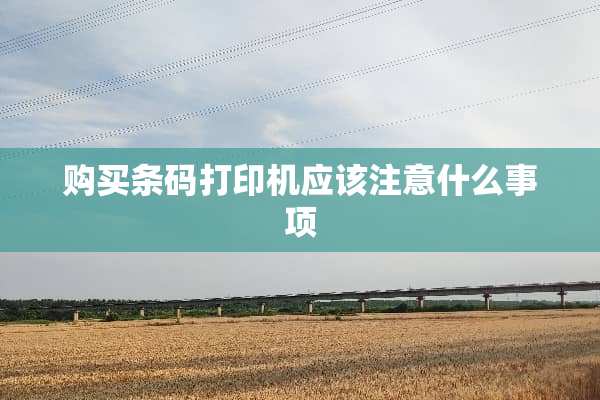 购买条码打印机应该注意什么事项