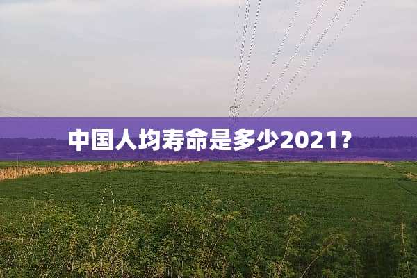 中国人均寿命是多少2021？