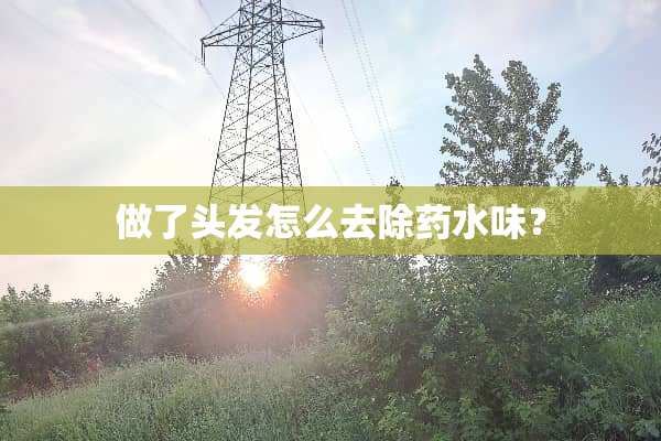 做了头发怎么去除药水味？
