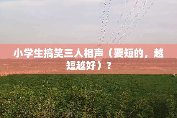 小学生搞笑三人相声（要短的，越短越好）？