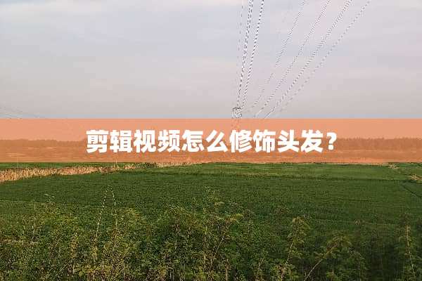 剪辑视频怎么修饰头发？