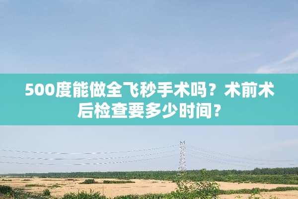 500度能做全飞秒手术吗？术前术后检查要多少时间？