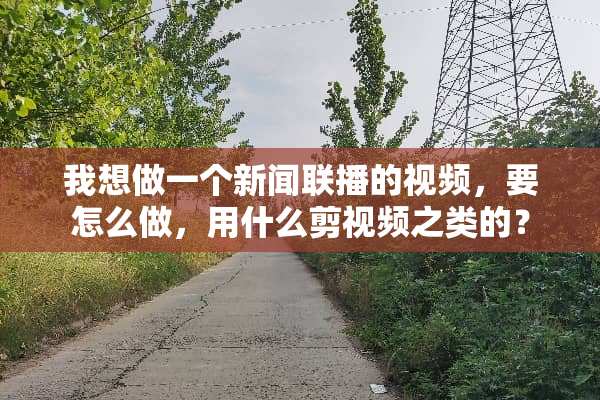 我想做一个新闻联播的视频，要怎么做，用什么剪视频之类的？