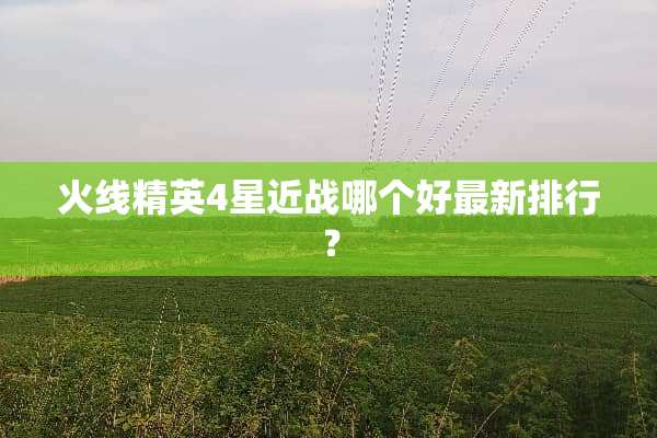 火线精英4星近战哪个好最新排行？