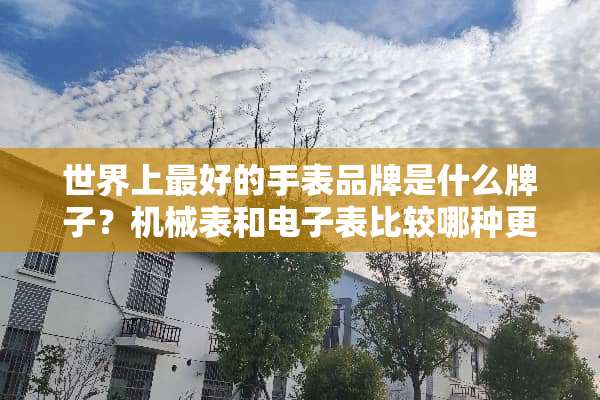 世界上最好的手表品牌是什么牌子？机械表和电子表比较哪种更好？