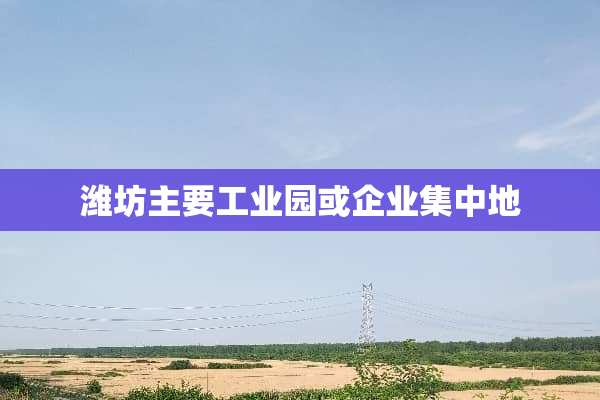 潍坊主要工业园或企业集中地