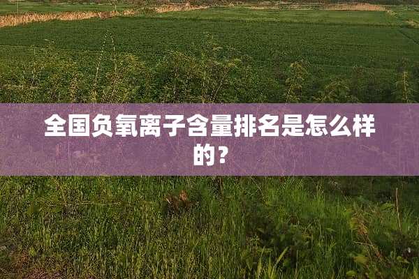 全国负氧离子含量排名是怎么样的？