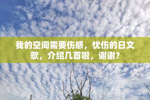 我的空间需要伤感，忧伤的日文歌，介绍几首啦，谢谢？