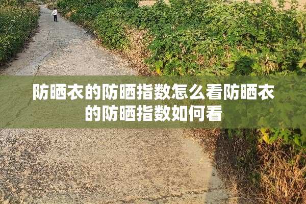 防晒衣的防晒指数怎么看防晒衣的防晒指数如何看