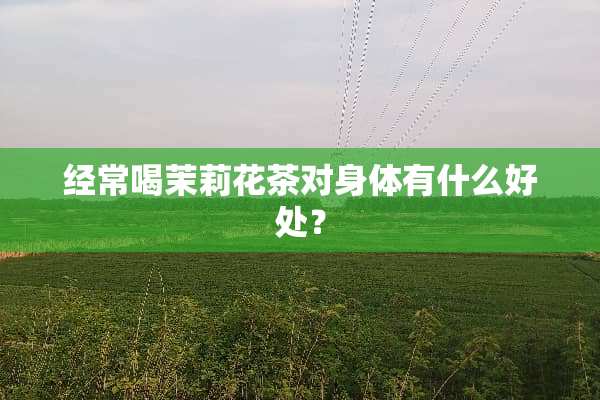 经常喝茉莉花茶对身体有什么好处？