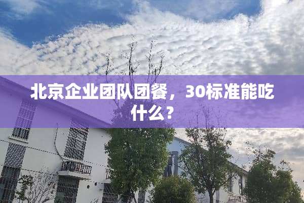 北京企业团队团餐，30标准能吃什么？