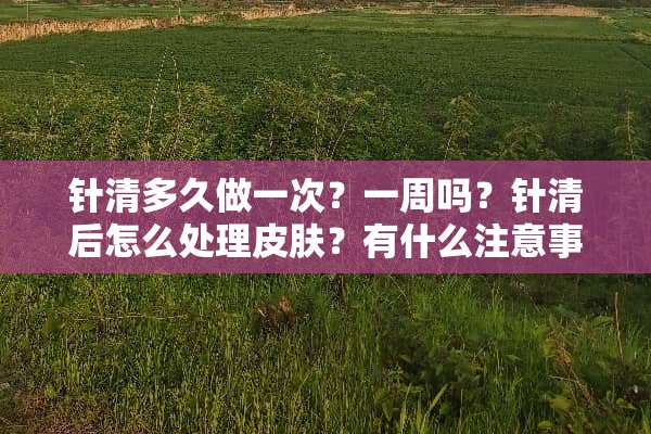 针清多久做一次？一周吗？针清后怎么处理皮肤？有什么注意事项？