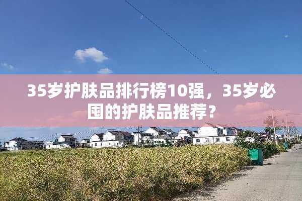 35岁护肤品排行榜10强，35岁必囤的护肤品推荐？