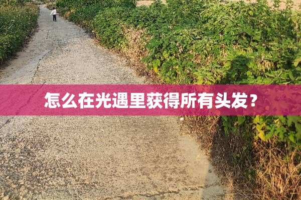 怎么在光遇里获得所有头发？