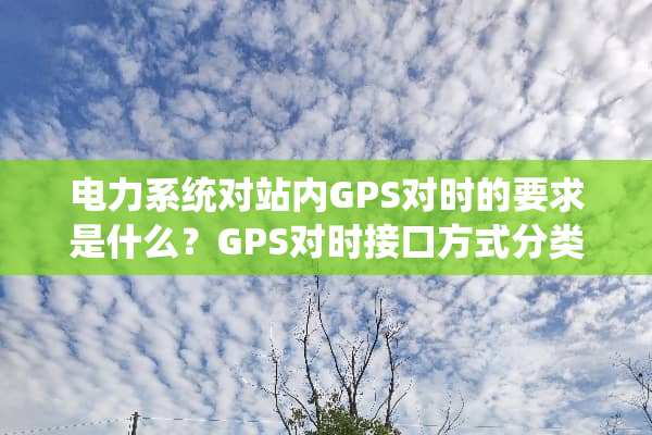 电力系统对站内GPS对时的要求是什么？GPS对时接口方式分类有哪些