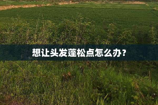 想让头发蓬松点怎么办？