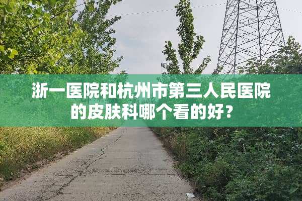 浙一医院和杭州市第三人民医院的皮肤科哪个看的好？