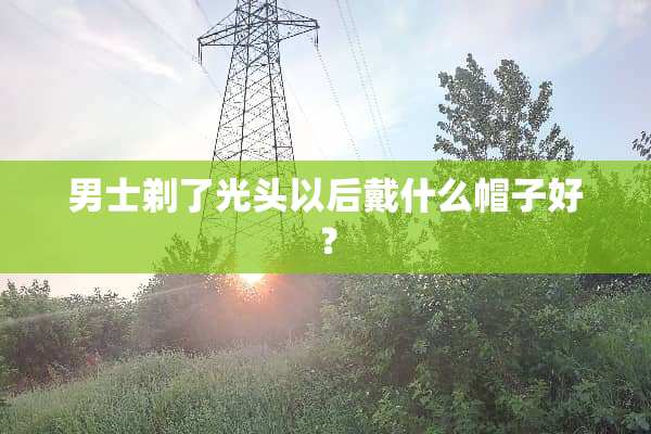男士剃了光头以后戴什么帽子好？