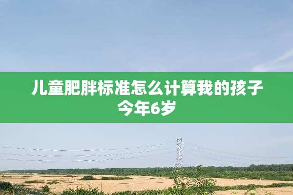 儿童肥胖标准怎么计算我的孩子今年6岁