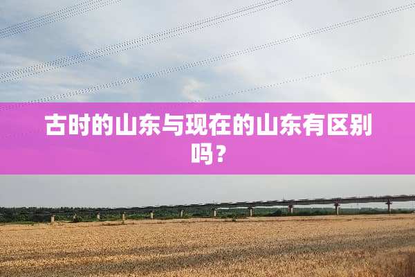 古时的山东与现在的山东有区别吗？