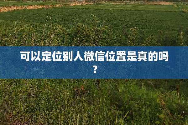 可以定位别人微信位置是真的吗？