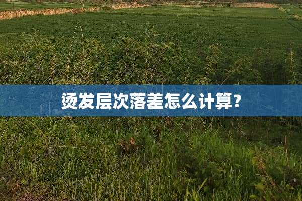 烫发层次落差怎么计算？
