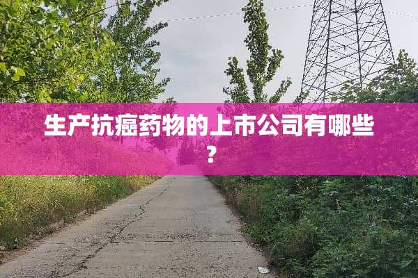 生产抗癌药物的上市公司有哪些？
