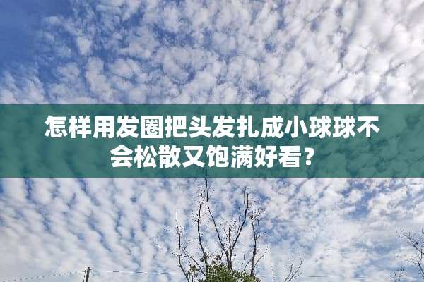 怎样用发圈把头发扎成小球球不会松散又饱满好看？