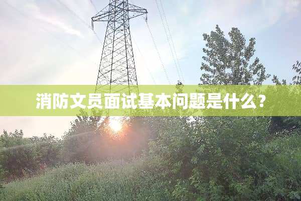 消防文员面试基本问题是什么？