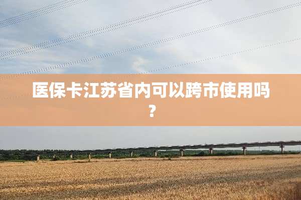 医保卡江苏省内可以跨市使用吗？
