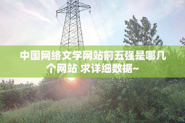 中国网络文学网站前五强是哪几个网站 求详细数据~