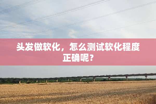 头发做软化，怎么测试软化程度正确呢？