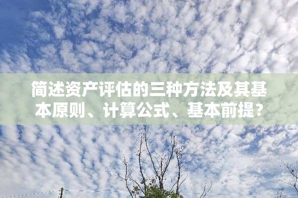 简述资产评估的三种方法及其基本原则、计算公式、基本前提？