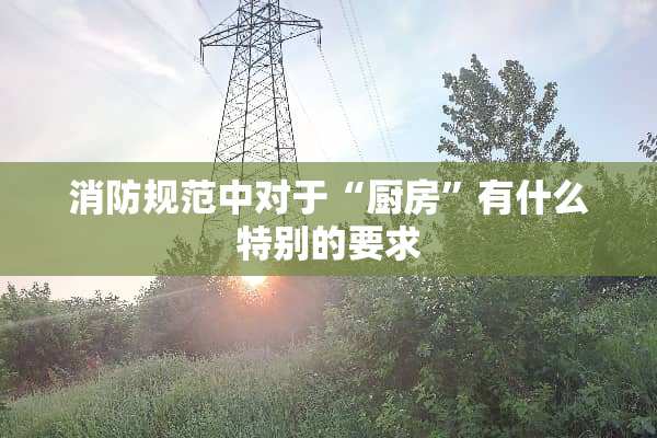 消防规范中对于“厨房”有什么特别的要求
