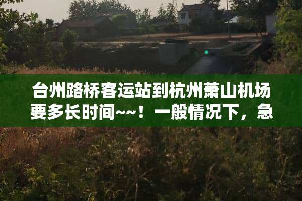台州路桥客运站到杭州萧山机场要多长时间~~！一般情况下，急~？