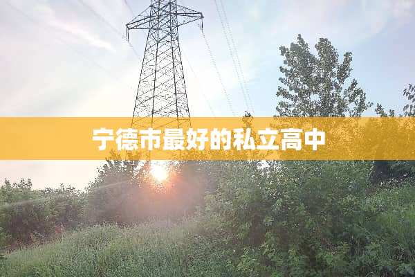 宁德市最好的私立高中