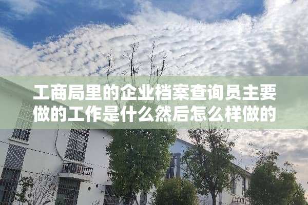 工商局里的企业档案查询员主要做的工作是什么然后怎么样做的完美点注意什么