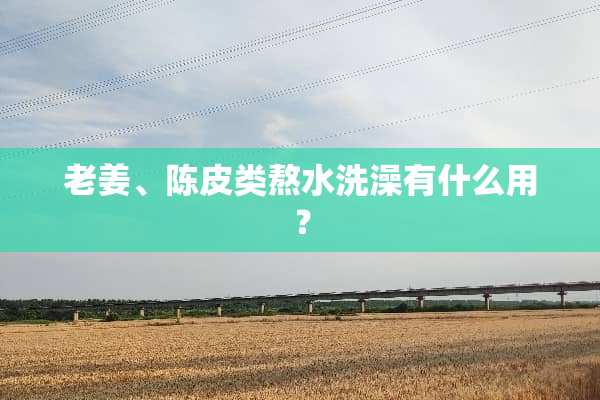 老姜、陈皮类熬水洗澡有什么用？