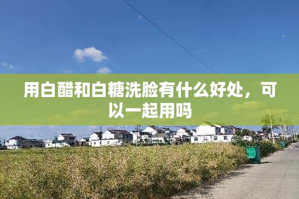 用白醋和白糖洗脸有什么好处，可以一起用吗