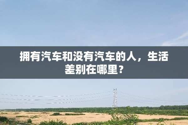 拥有汽车和没有汽车的人，生活差别在哪里？